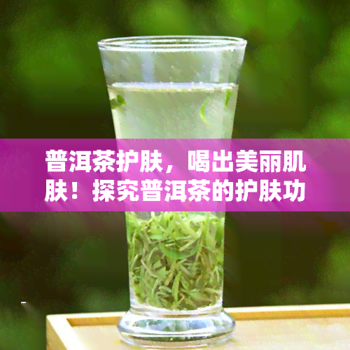 普洱茶护肤，喝出美丽肌肤！探究普洱茶的护肤功效