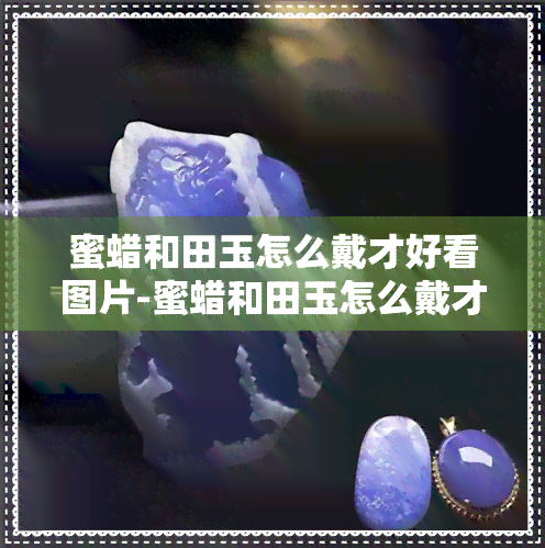 蜜蜡和田玉怎么戴才好看图片-蜜蜡和田玉怎么戴才好看图片大全