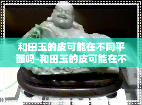 和田玉的皮可能在不同平面吗-和田玉的皮可能在不同平面吗图片