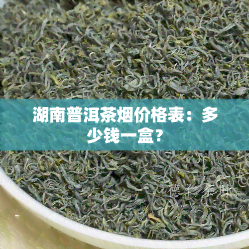 湖南普洱茶烟价格表：多少钱一盒？