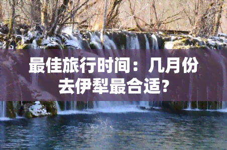 更佳旅行时间：几月份去伊犁最合适？