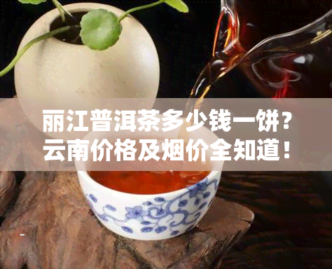 麗江普洱茶多少錢一餅雲南價格及煙價全知道