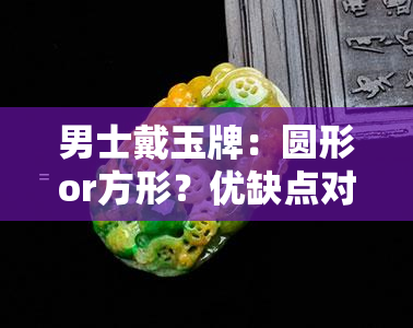 男士戴玉牌：圆形or方形？优缺点对比与选择建议