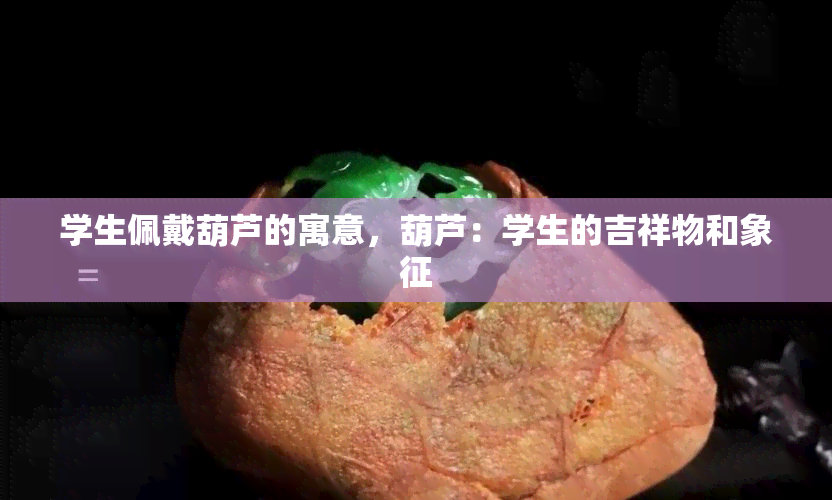 学生佩戴葫芦的寓意，葫芦：学生的吉祥物和象征