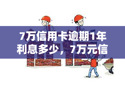 7万信用卡逾期1年利息多少，7万元信用卡逾期1年，利息要多少钱？