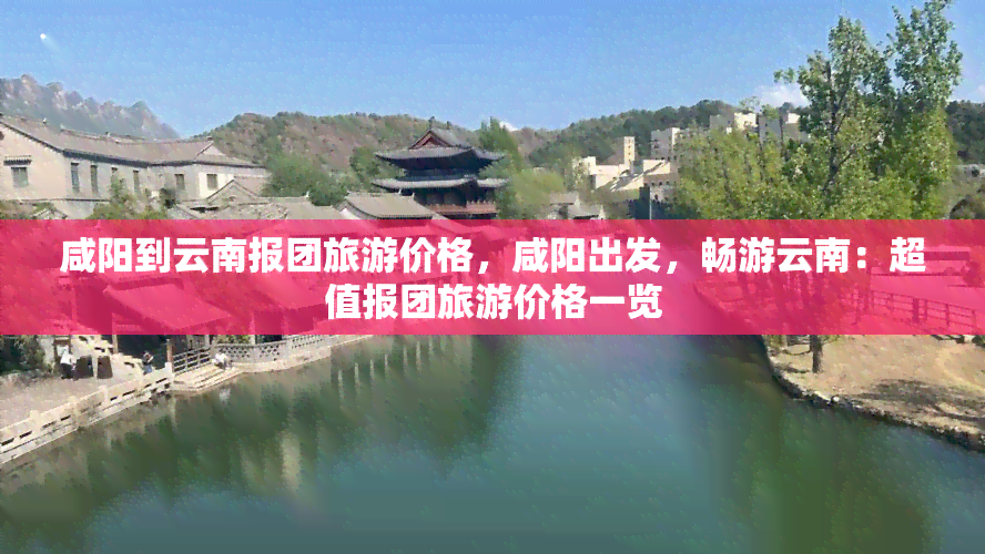 咸阳到云南报团旅游价格，咸阳出发，畅游云南：超值报团旅游价格一览