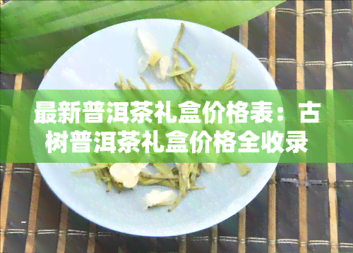 最新普洱茶礼盒价格表：古树普洱茶礼盒价格全收录