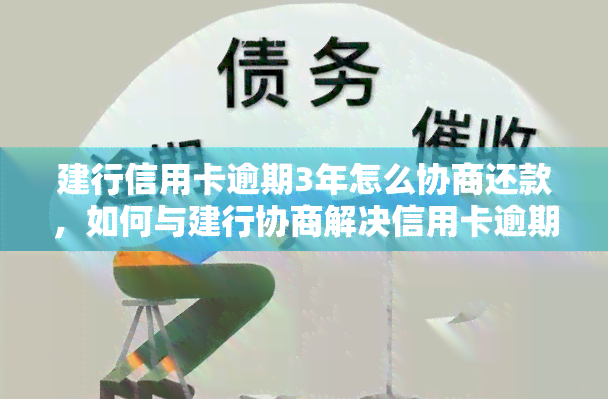 建行信用卡逾期3年怎么协商还款，如何与建行协商解决信用卡逾期三年的还款问题？