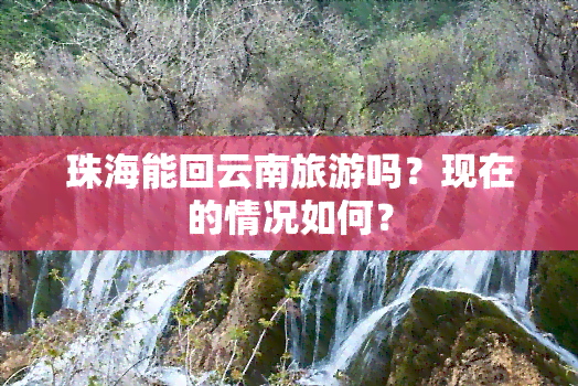 珠海能回云南旅游吗？现在的情况如何？