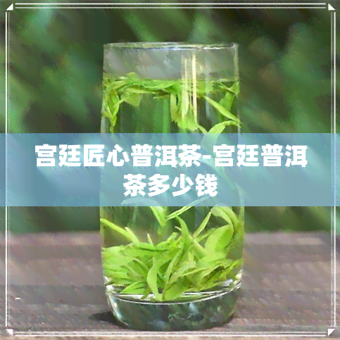 宫廷匠心普洱茶-宫廷普洱茶多少钱