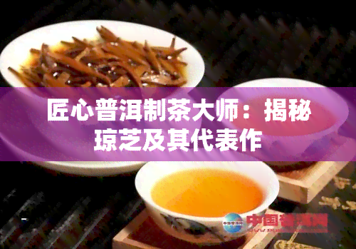 匠心普洱制茶大师：揭秘琼芝及其代表作