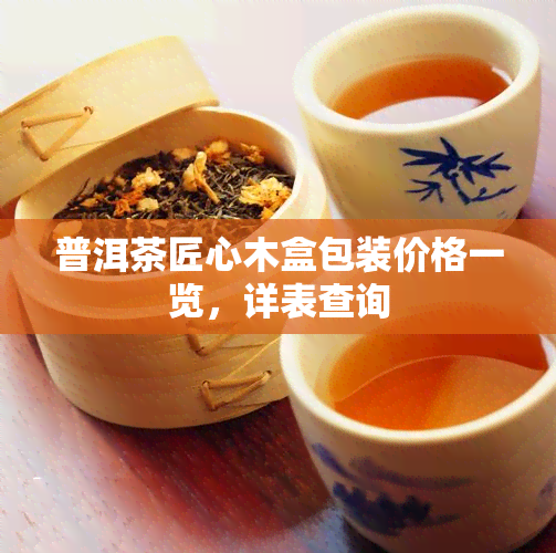 普洱茶匠心木盒包装价格一览，详表查询