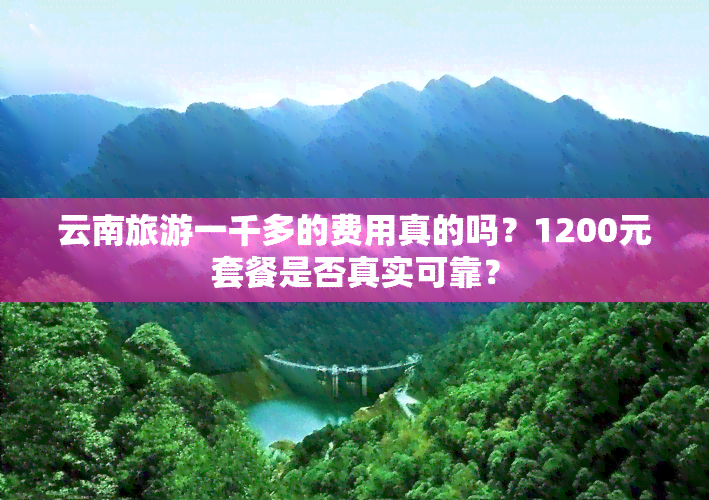 云南旅游一千多的费用真的吗？1200元套餐是否真实可靠？