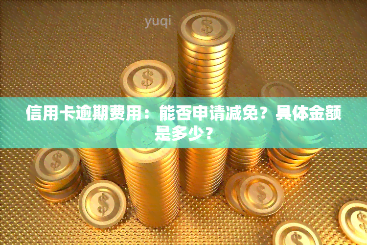 信用卡逾期费用：能否申请减免？具体金额是多少？