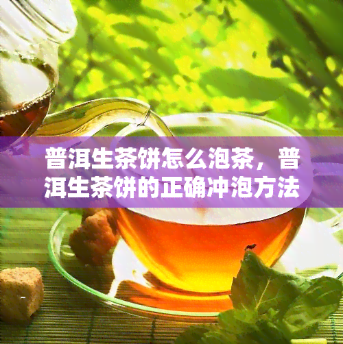 普洱生茶饼怎么泡茶，普洱生茶饼的正确冲泡方法