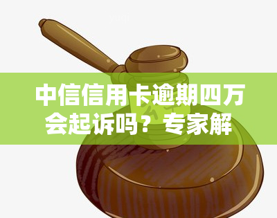 中信信用卡逾期四万会起诉吗？专家解析法律责任与应对策略