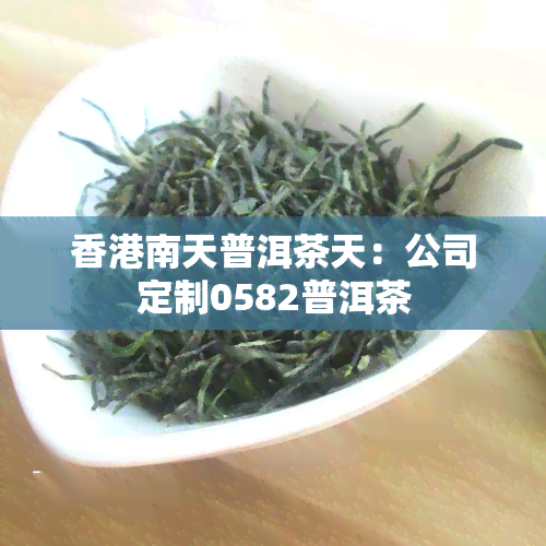 南天普洱茶天：公司定制0582普洱茶