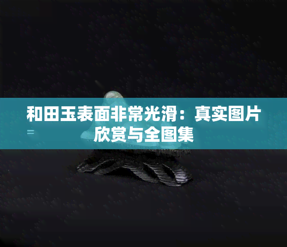 和田玉表面非常光滑：真实图片欣赏与全图集