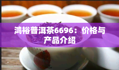 鸿裕普洱茶6696：价格与产品介绍