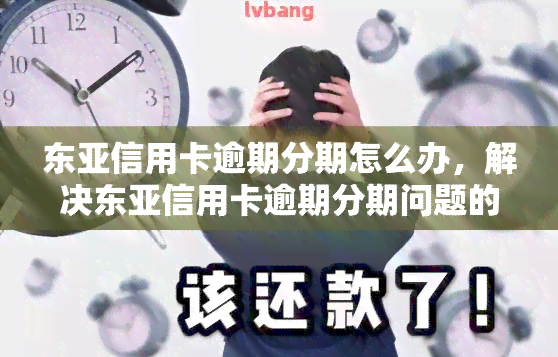 东亚信用卡逾期分期怎么办，解决东亚信用卡逾期分期问题的有效方法