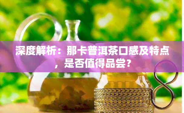 深度解析：那卡普洱茶口感及特点，是否值得品尝？