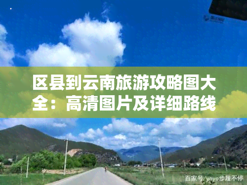 区县到云南旅游攻略图大全：高清图片及详细路线指南