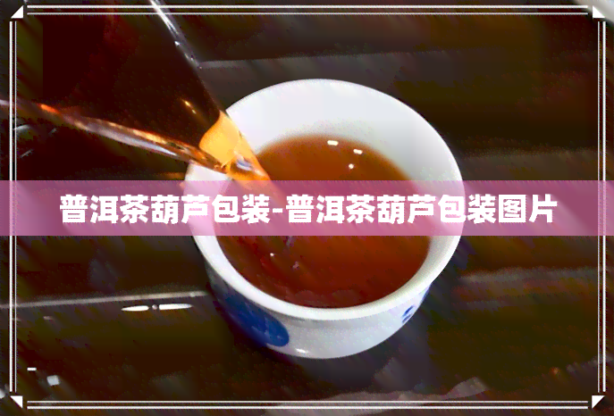 普洱茶葫芦包装-普洱茶葫芦包装图片