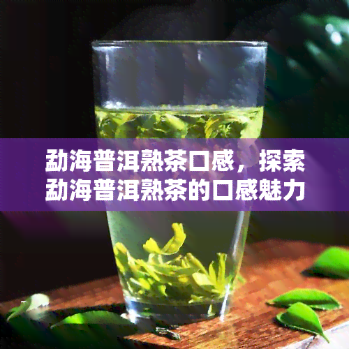 勐海普洱熟茶口感，探索勐海普洱熟茶的口感魅力