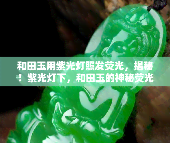 和田玉用紫光灯照发荧光，揭秘！紫光灯下，和田玉的神秘荧光现象