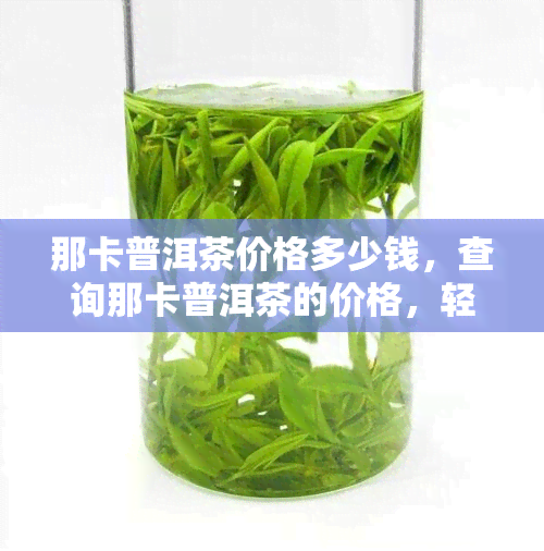 那卡普洱茶价格多少钱，查询那卡普洱茶的价格，轻松了解市场行情