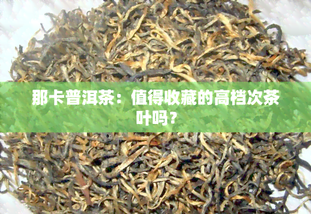 那卡普洱茶：值得收藏的高档次茶叶吗？