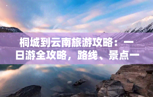 桐城到云南旅游攻略：一日游全攻略，路线、景点一网打尽！