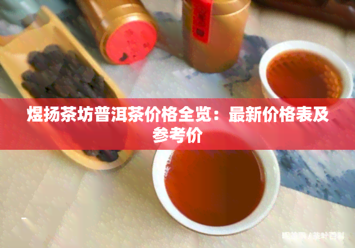 煜扬茶坊普洱茶价格全览：最新价格表及参考价