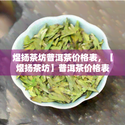 煜扬茶坊普洱茶价格表，【煜扬茶坊】普洱茶价格表一览，品味优质茗茶