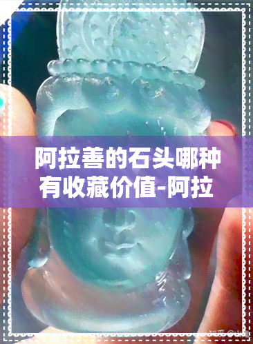 阿拉善的石头哪种有收藏价值-阿拉善的石头哪种有收藏价值呢