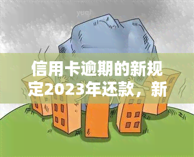 信用卡逾期的新规定2023年还款，新规定：2023年起，信用卡逾期还款将面临哪些变化？