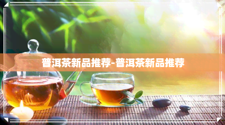 普洱茶新品推荐-普洱茶新品推荐