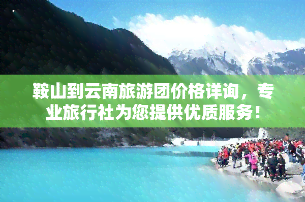 鞍山到云南旅游团价格详询，专业旅行社为您提供优质服务！