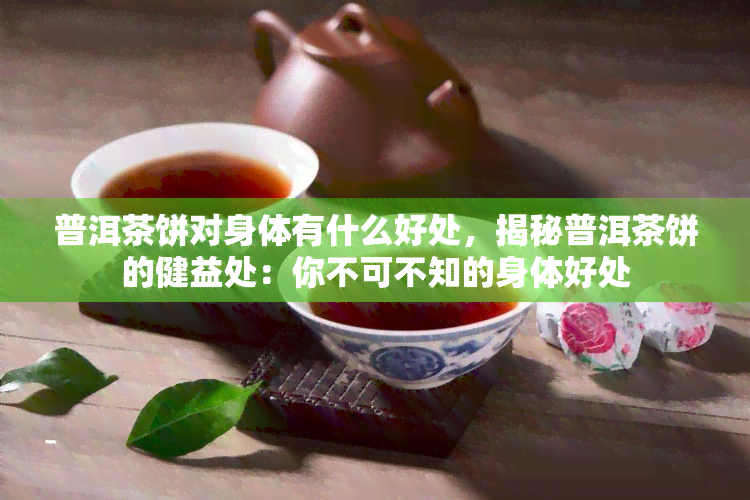 普洱茶饼对身体有什么好处，揭秘普洱茶饼的健益处：你不可不知的身体好处