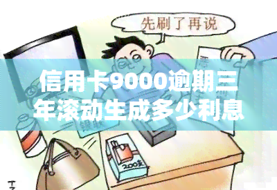 信用卡9000逾期三年滚动生成多少利息？逾期一年利息又是多少？