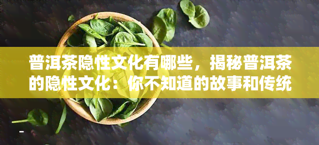 普洱茶隐性文化有哪些，揭秘普洱茶的隐性文化：你不知道的故事和传统