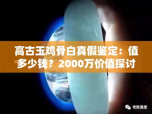 高古玉鸡骨白真假鉴定：值多少钱？2000万价值探讨