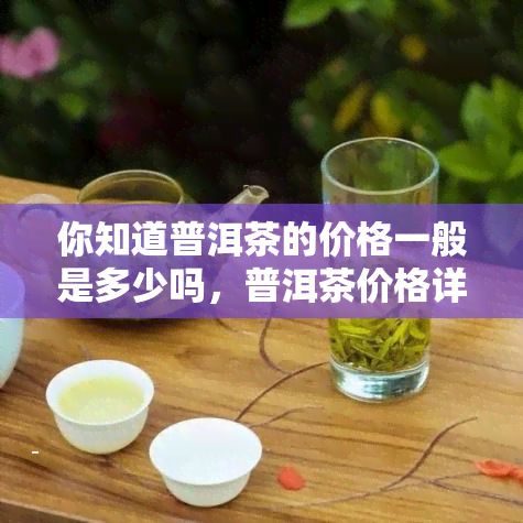 你知道普洱茶的价格一般是多少吗，普洱茶价格详解：你了解市场价格吗？