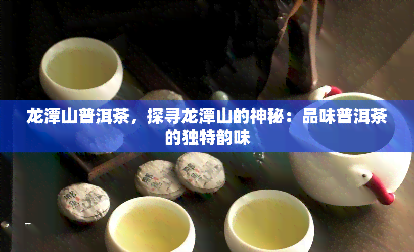 龙潭山普洱茶，探寻龙潭山的神秘：品味普洱茶的独特韵味