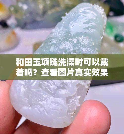 和田玉项链洗澡时可以戴着吗？查看图片真实效果