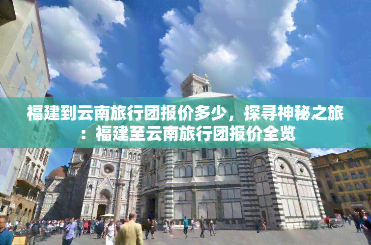 福建到云南旅行团报价多少，探寻神秘之旅：福建至云南旅行团报价全览