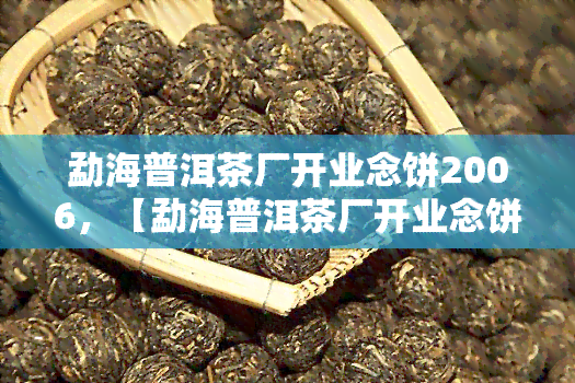 勐海普洱茶厂开业念饼2006，【勐海普洱茶厂开业念饼2006】开评测，8年陈期口感如何？