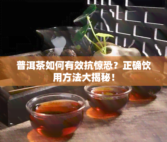 普洱茶如何有效抗惊恐？正确饮用方法大揭秘！