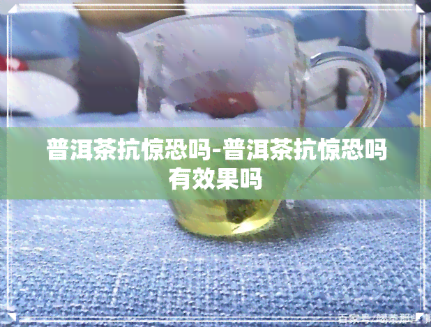 普洱茶抗惊恐吗-普洱茶抗惊恐吗有效果吗