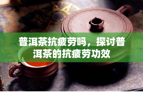 普洱茶抗疲劳吗，探讨普洱茶的抗疲劳功效